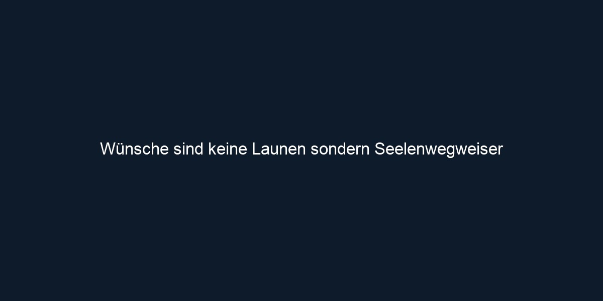 Wünsche sind keine Launen sondern Seelenwegweiser 