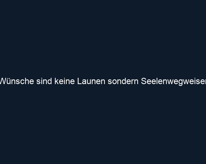 Wünsche sind keine Launen sondern Seelenwegweiser 