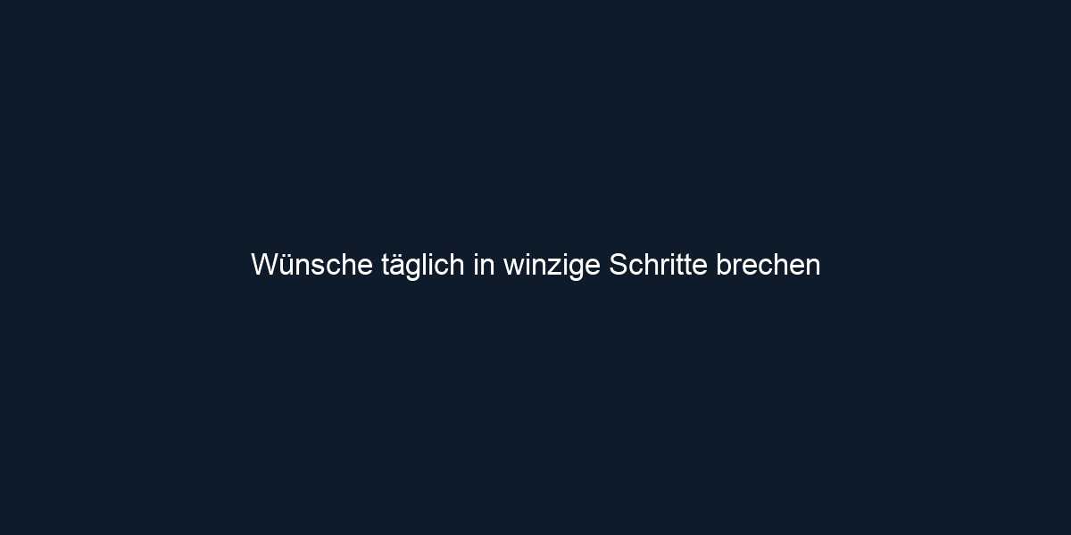 Wünsche täglich in winzige Schritte brechen