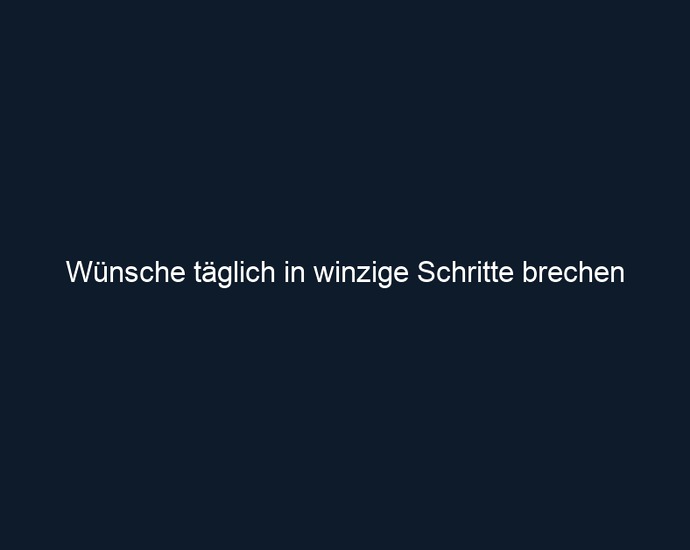 Wünsche täglich in winzige Schritte brechen