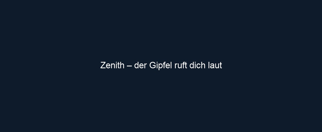 Zenith – der Gipfel ruft dich laut