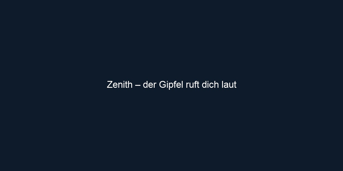 Zenith – der Gipfel ruft dich laut