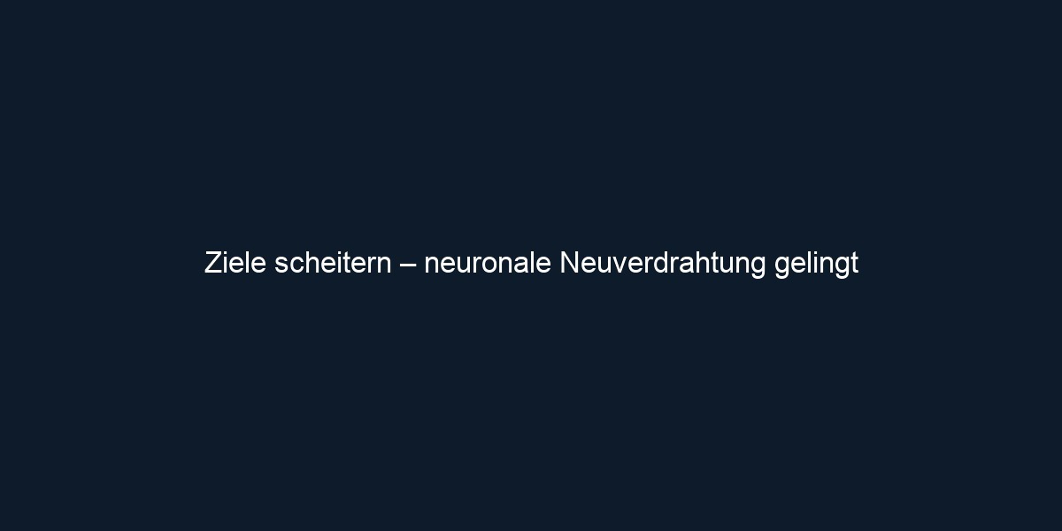 Ziele scheitern – neuronale Neuverdrahtung gelingt