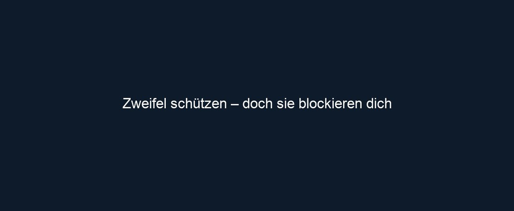Zweifel schützen – doch sie blockieren dich