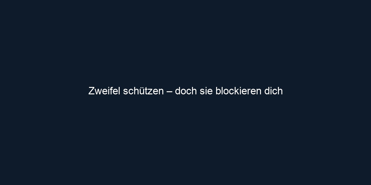 Zweifel schützen – doch sie blockieren dich