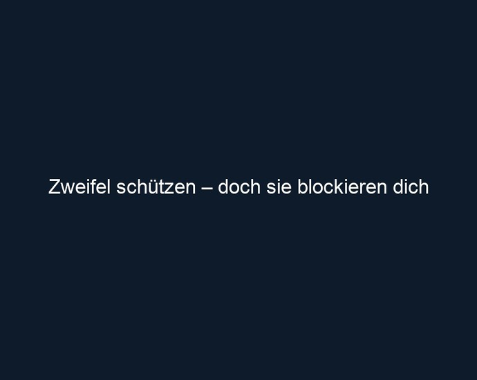 Zweifel schützen – doch sie blockieren dich