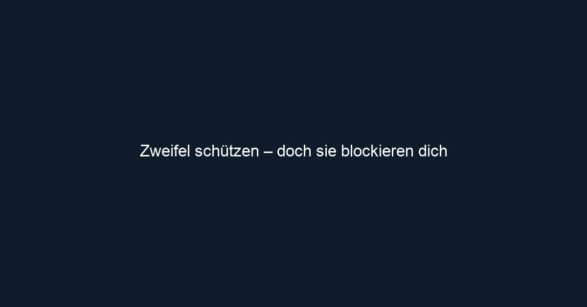 Zweifel schützen – doch sie blockieren dich