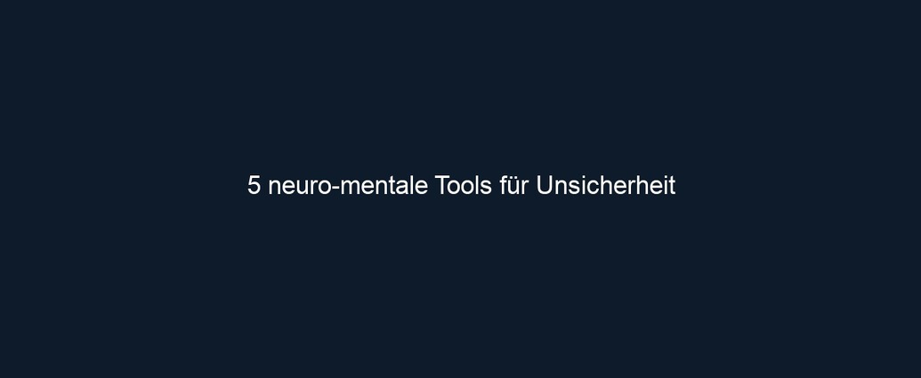 5 neuro mentale Tools für Unsicherheit