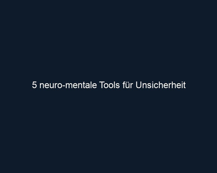 5 neuro mentale Tools für Unsicherheit