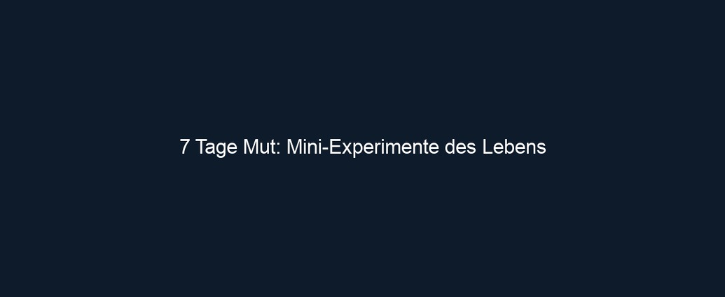 7 Tage Mut: Mini Experimente des Lebens