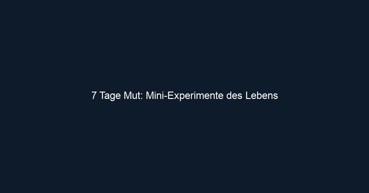 7 Tage Mut: Mini Experimente des Lebens