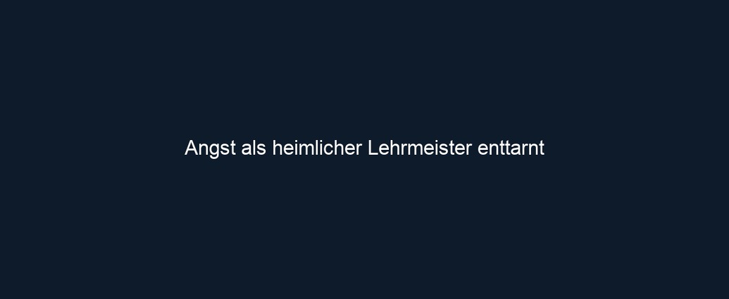 Angst als heimlicher Lehrmeister enttarnt