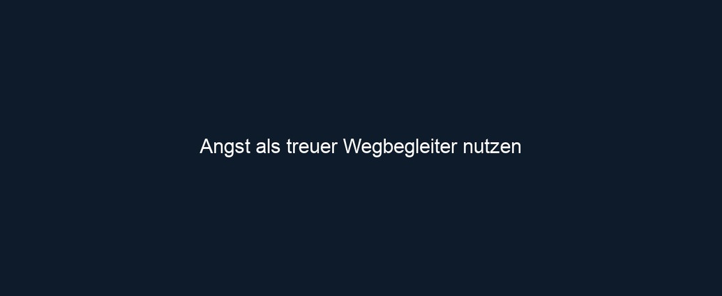 Angst als treuer Wegbegleiter nutzen 