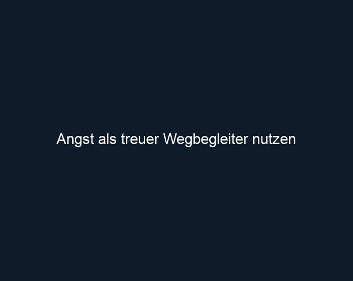 Angst als treuer Wegbegleiter nutzen 