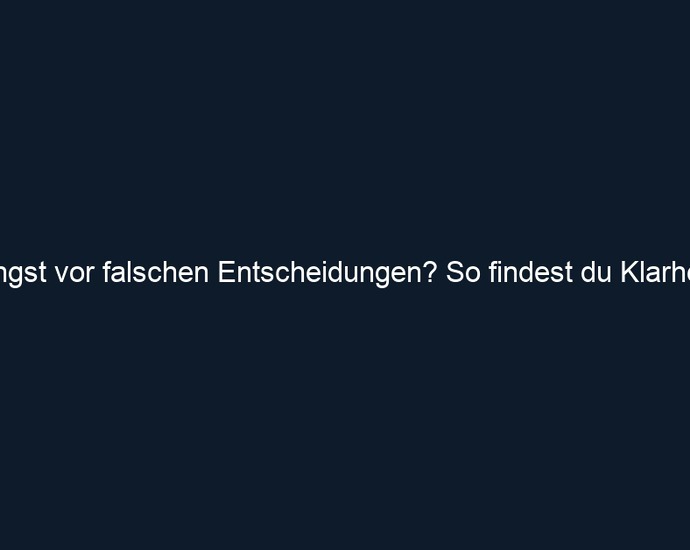 Angst vor falschen Entscheidungen? So findest du Klarheit