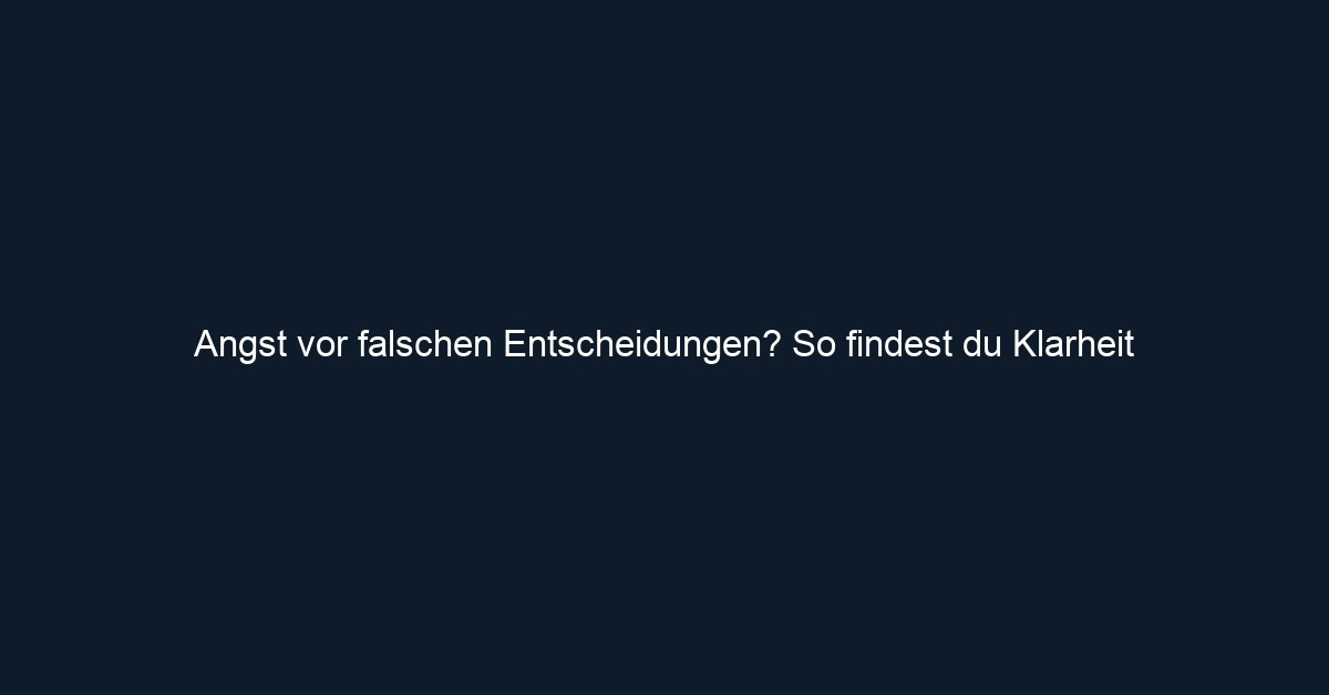 Angst vor falschen Entscheidungen? So findest du Klarheit