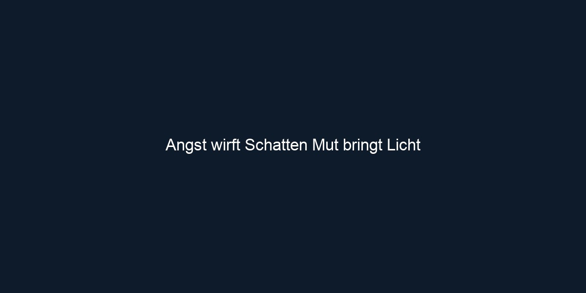 Angst wirft Schatten Mut bringt Licht 