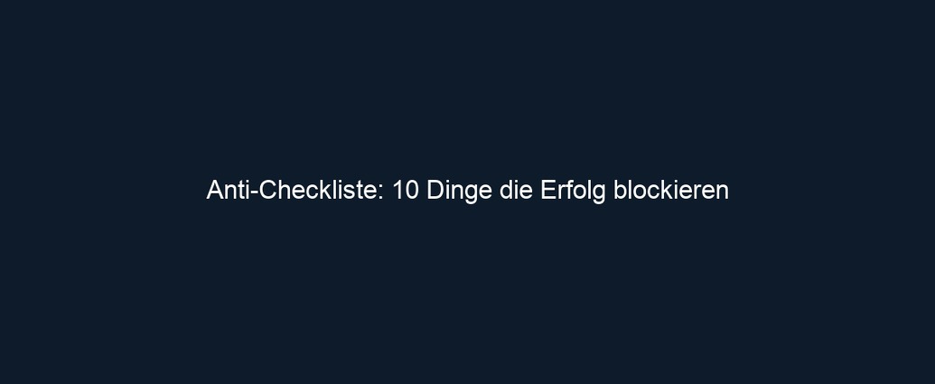 Anti Checkliste: 10 Dinge die Erfolg blockieren