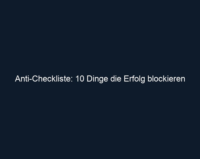 Anti Checkliste: 10 Dinge die Erfolg blockieren