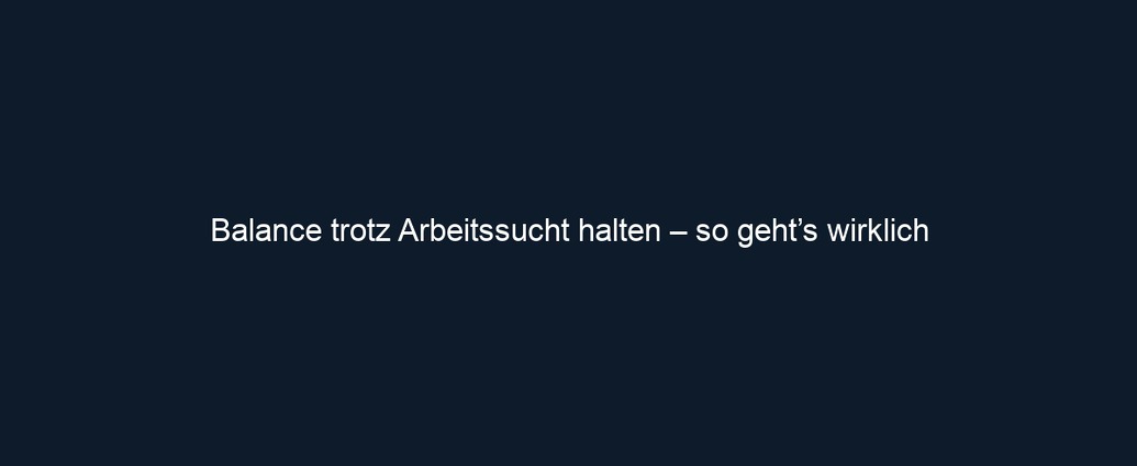 Balance trotz Arbeitssucht halten – so geht’s wirklich