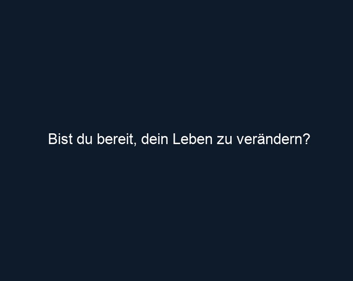 Bist du bereit, dein Leben zu verändern?