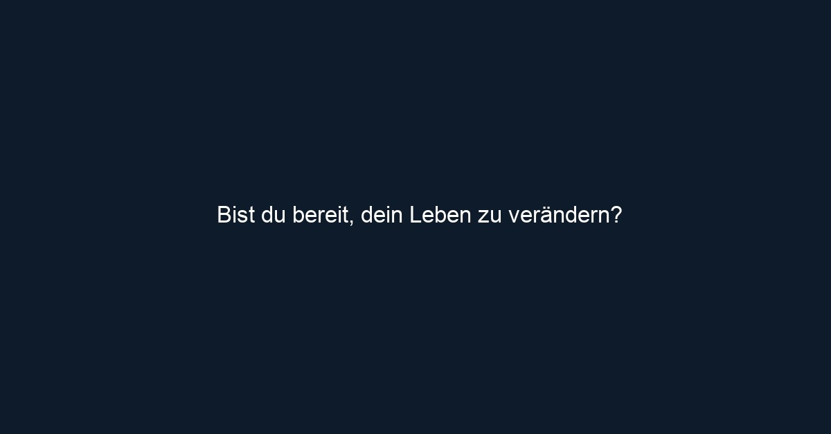 Bist du bereit, dein Leben zu verändern?