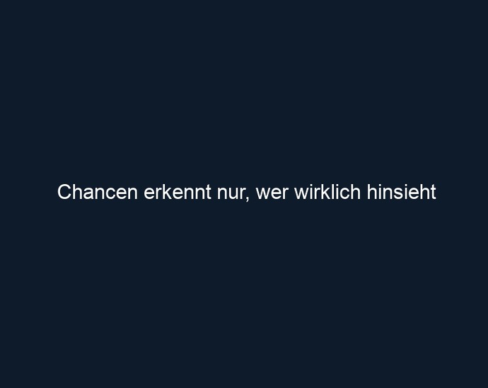 Chancen erkennt nur, wer wirklich hinsieht