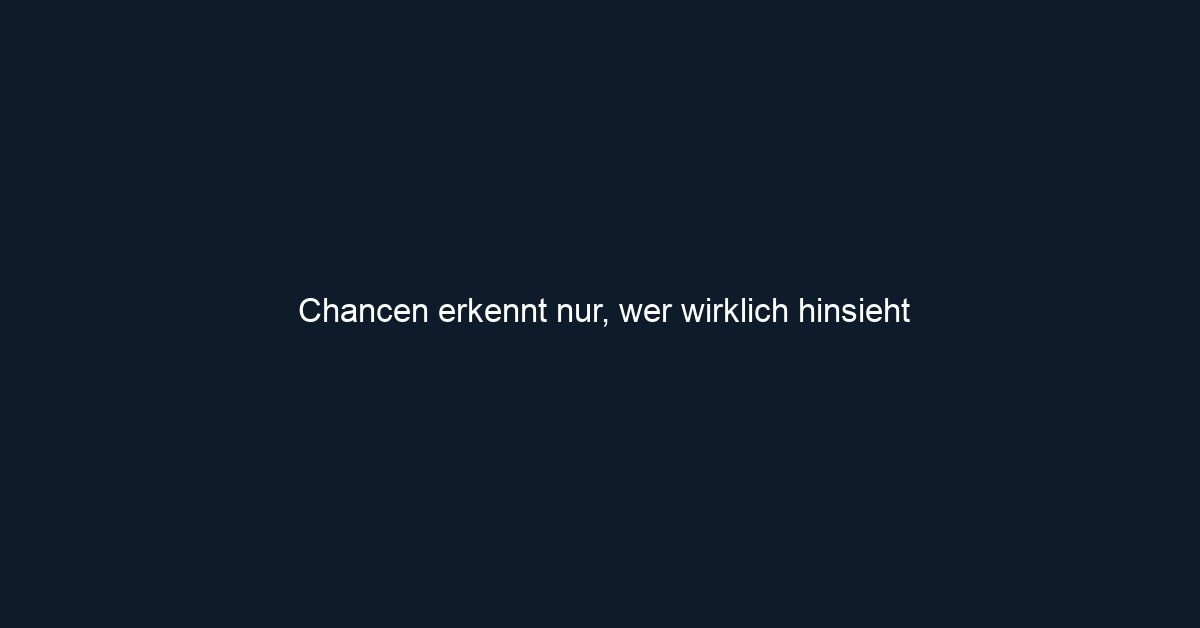 Chancen erkennt nur, wer wirklich hinsieht
