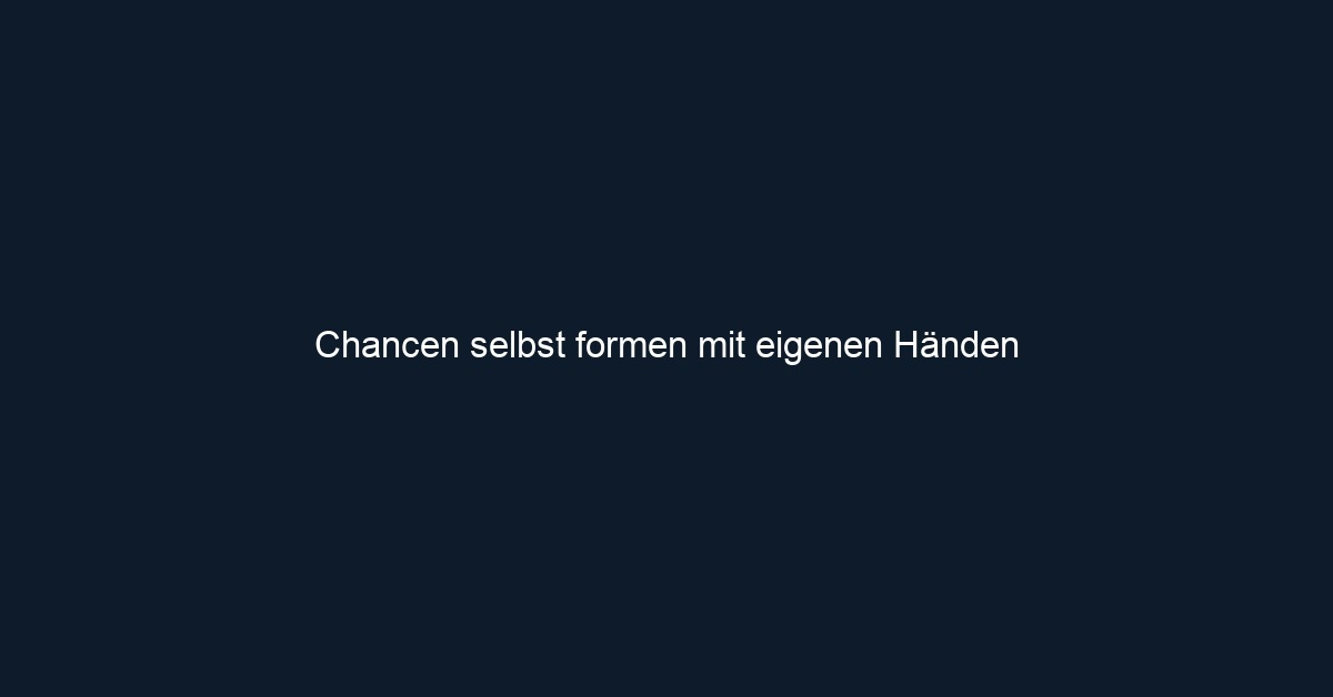 Chancen selbst formen mit eigenen Händen 