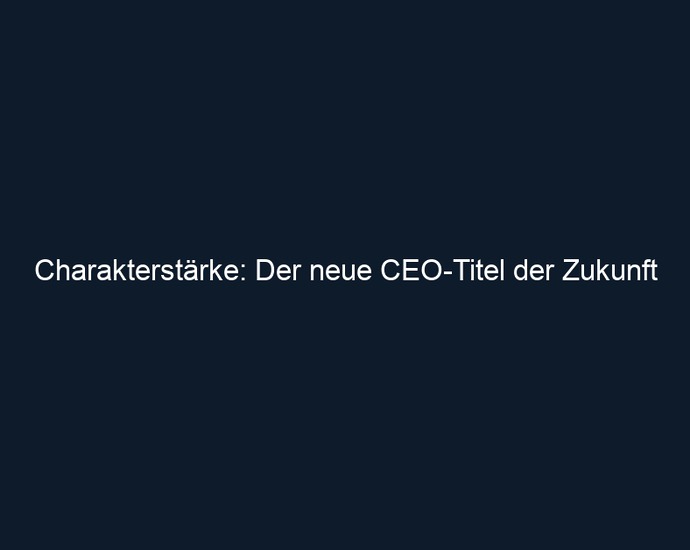 Charakterstärke: Der neue CEO Titel der Zukunft