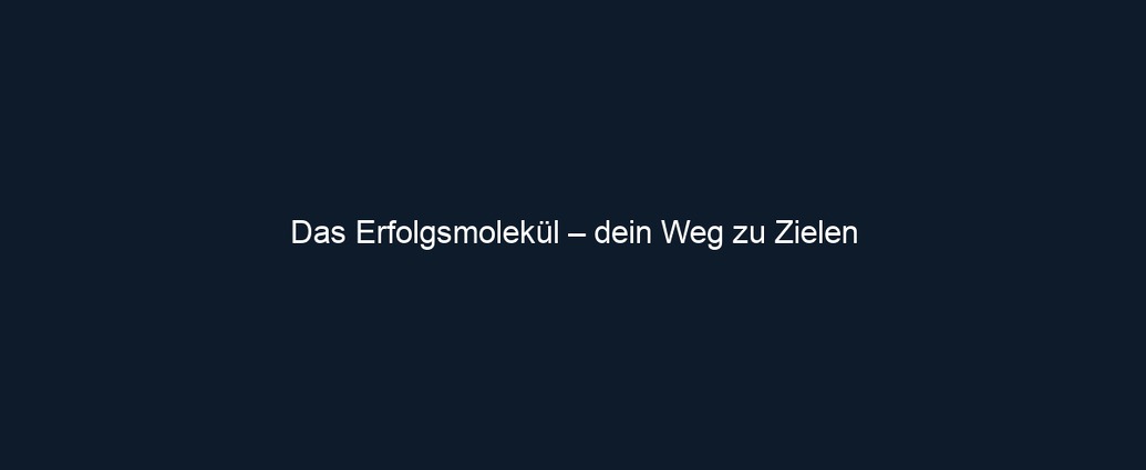 Das Erfolgsmolekül – dein Weg zu Zielen