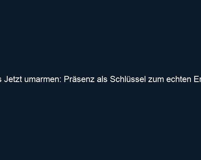 Das Jetzt umarmen: Präsenz als Schlüssel zum echten Erfolg