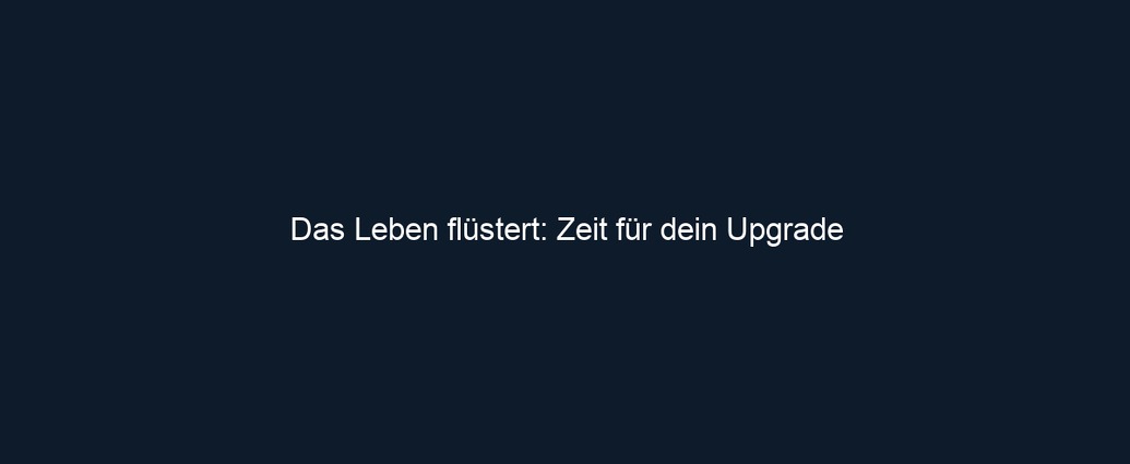 Das Leben flüstert: Zeit für dein Upgrade