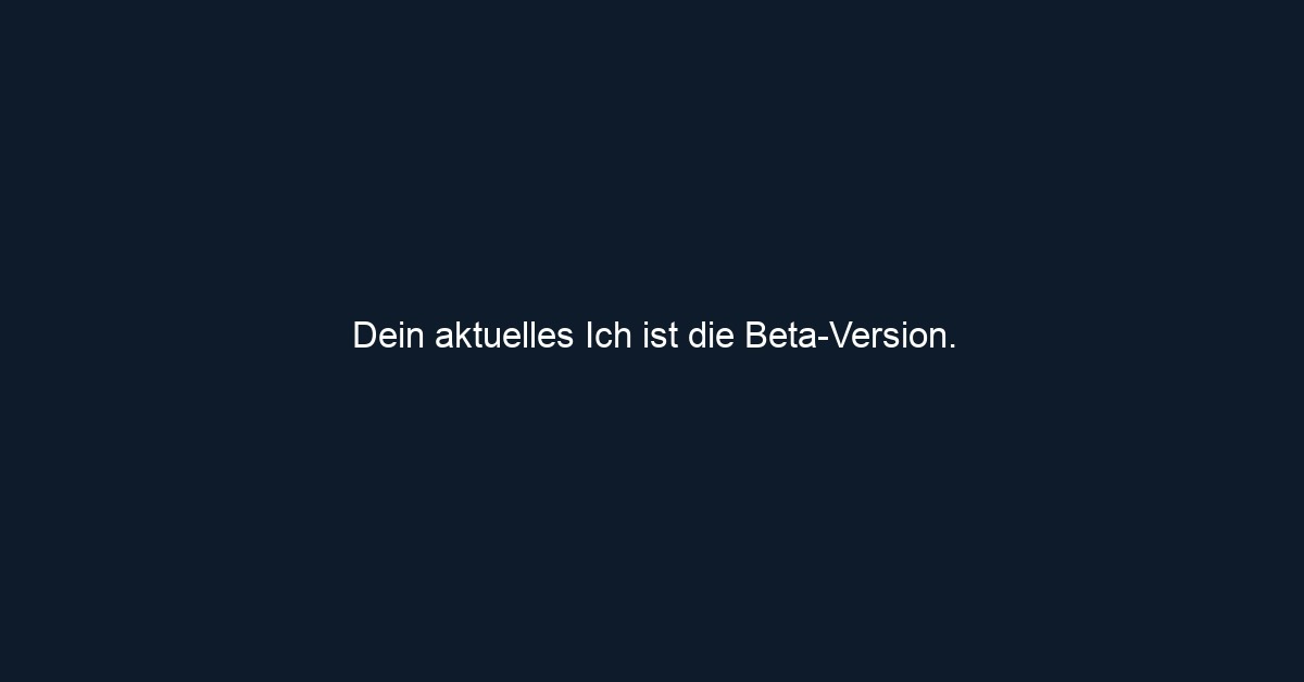 Dein aktuelles Ich ist die Beta Version.