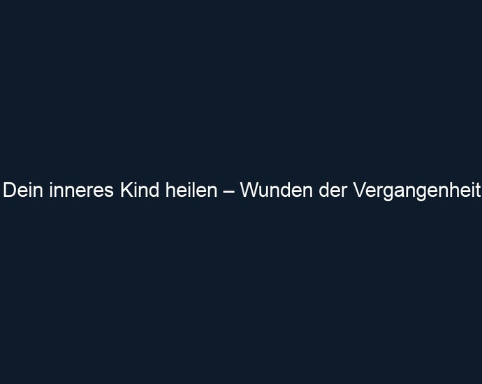 Dein inneres Kind heilen – Wunden der Vergangenheit