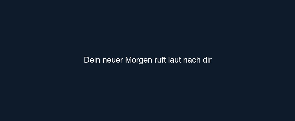 Dein neuer Morgen ruft laut nach dir