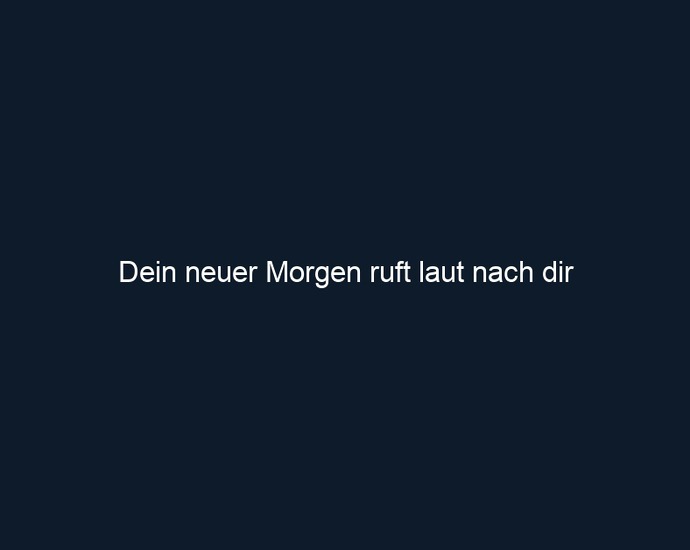Dein neuer Morgen ruft laut nach dir