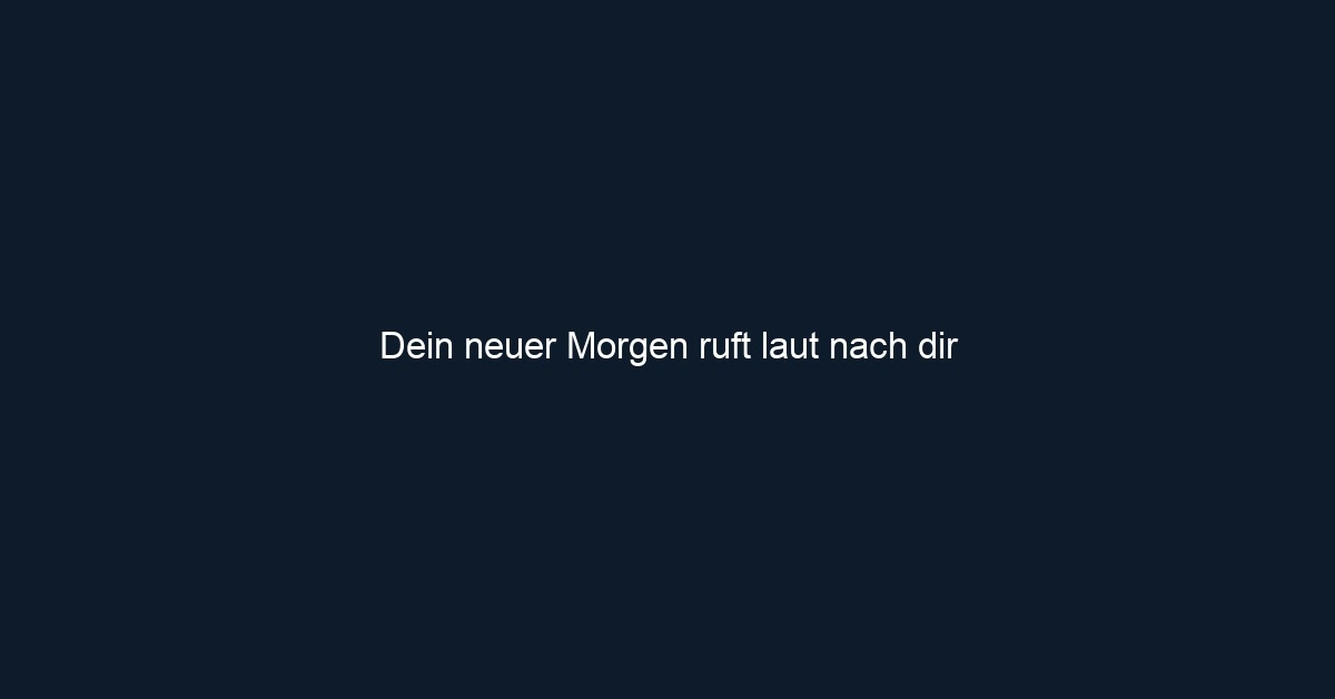 Dein neuer Morgen ruft laut nach dir