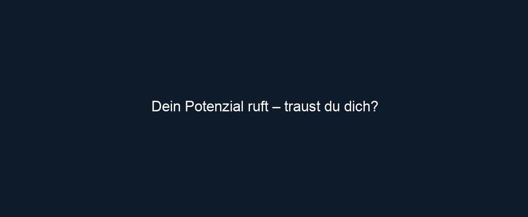 Dein Potenzial ruft – traust du dich?