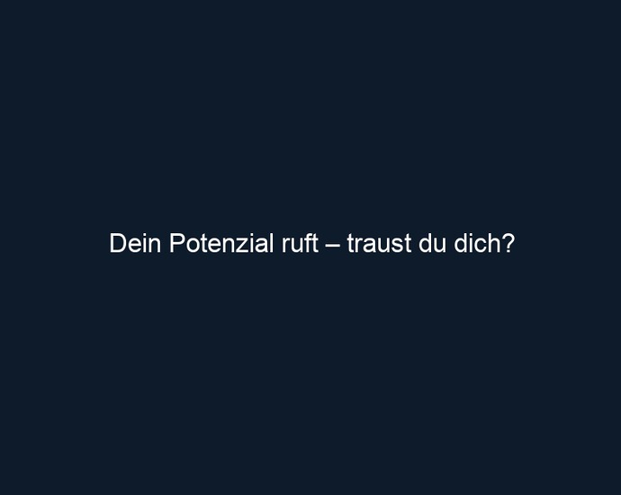 Dein Potenzial ruft – traust du dich?