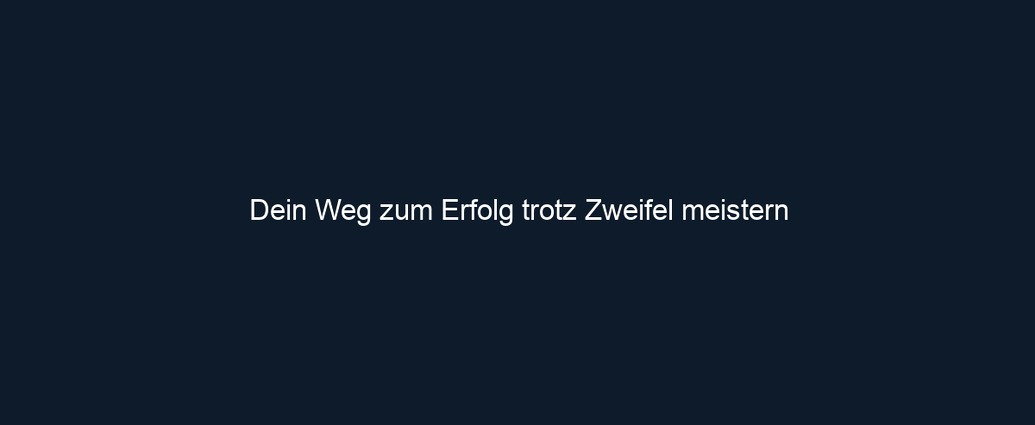 Dein Weg zum Erfolg trotz Zweifel meistern