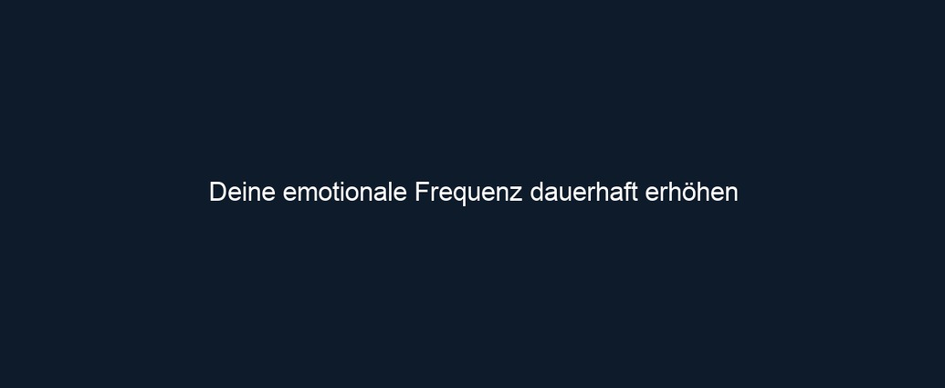 Deine emotionale Frequenz dauerhaft erhöhen