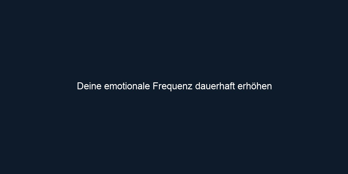Deine emotionale Frequenz dauerhaft erhöhen