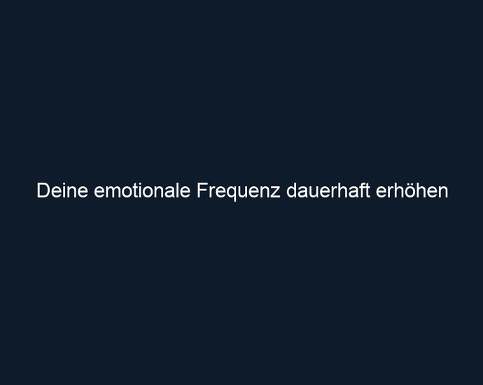 Deine emotionale Frequenz dauerhaft erhöhen