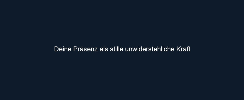 Deine Präsenz als stille unwiderstehliche Kraft
