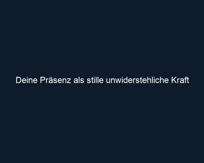 Deine Präsenz als stille unwiderstehliche Kraft