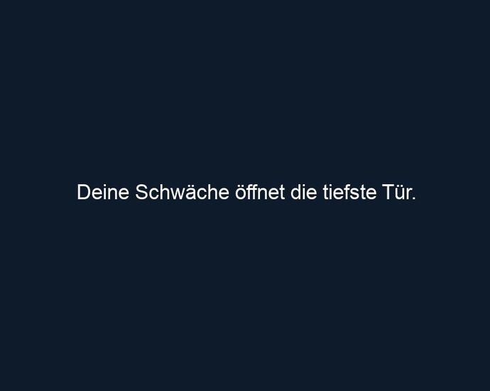 Deine Schwäche öffnet die tiefste Tür.