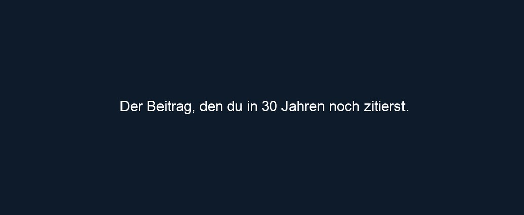 Der Beitrag, den du in 30 Jahren noch zitierst. 
