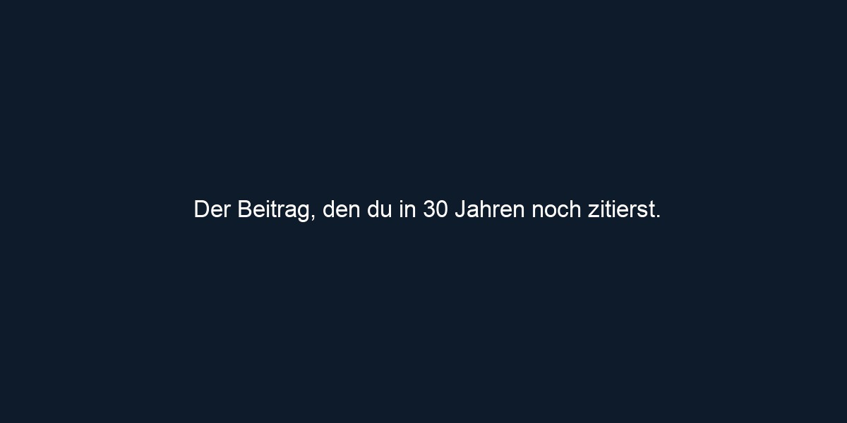 Der Beitrag, den du in 30 Jahren noch zitierst. 