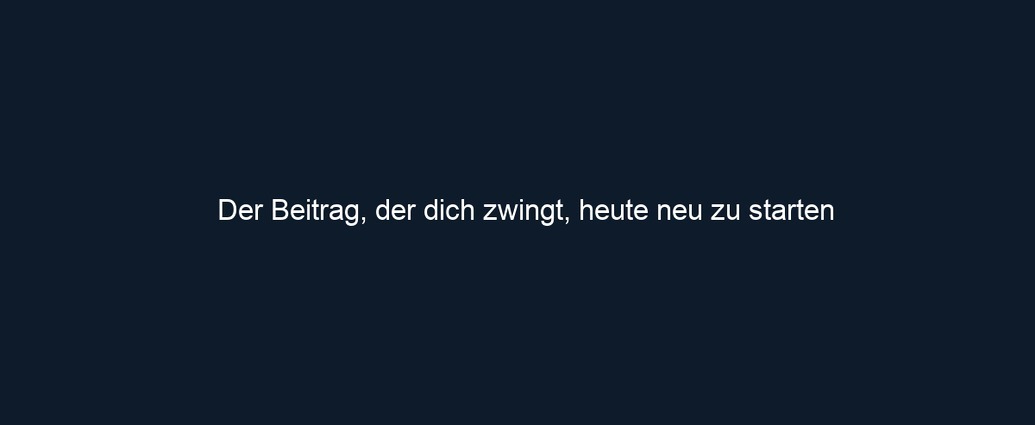 Der Beitrag, der dich zwingt, heute neu zu starten 